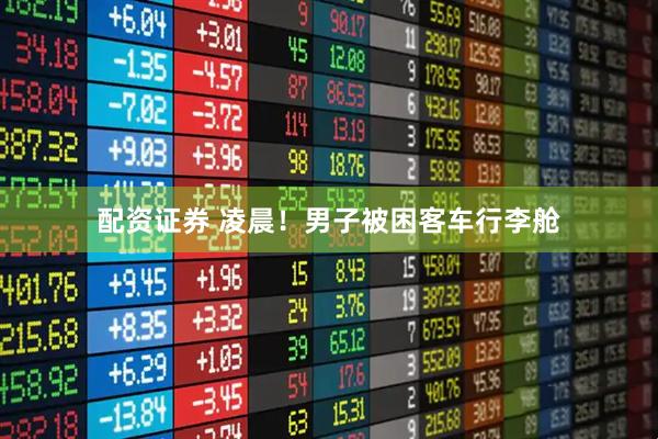 配资证券 凌晨！男子被困客车行李舱