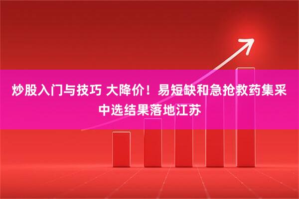 炒股入门与技巧 大降价！易短缺和急抢救药集采中选结果落地江苏