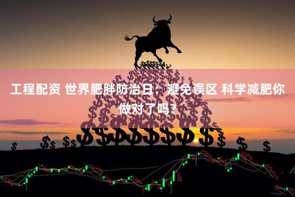 工程配资 世界肥胖防治日：避免误区 科学减肥你做对了吗？