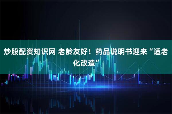 炒股配资知识网 老龄友好！药品说明书迎来“适老化改造”