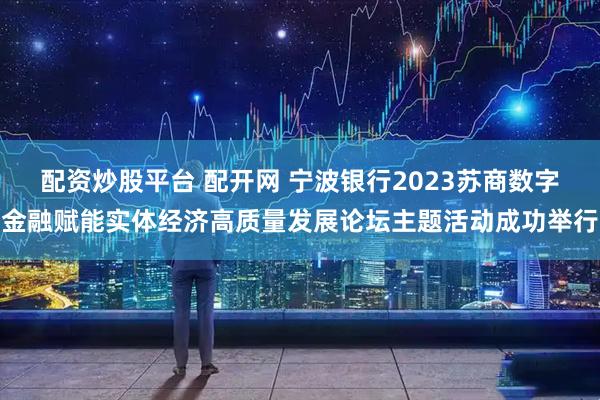配资炒股平台 配开网 宁波银行2023苏商数字金融赋能实体经济高质量发展论坛主题活动成功举行