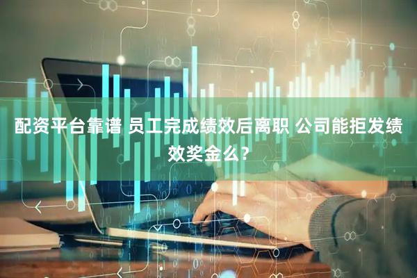 配资平台靠谱 员工完成绩效后离职 公司能拒发绩效奖金么？