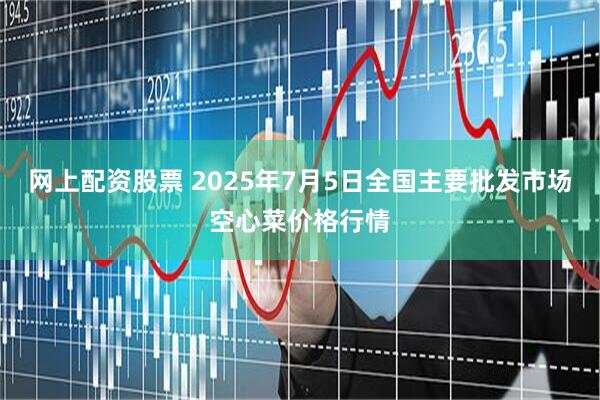 网上配资股票 2025年7月5日全国主要批发市场空心菜价格行情