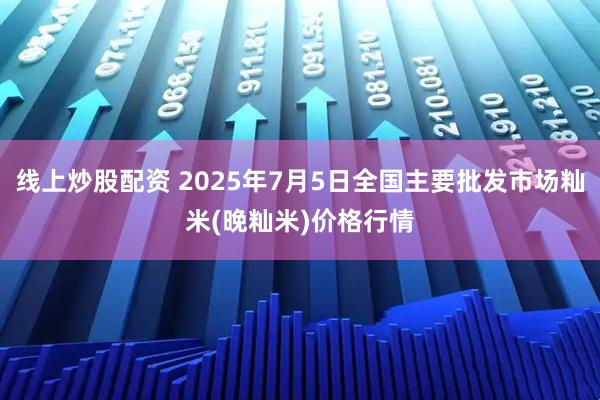 线上炒股配资 2025年7月5日全国主要批发市场籼米(晚籼米)价格行情