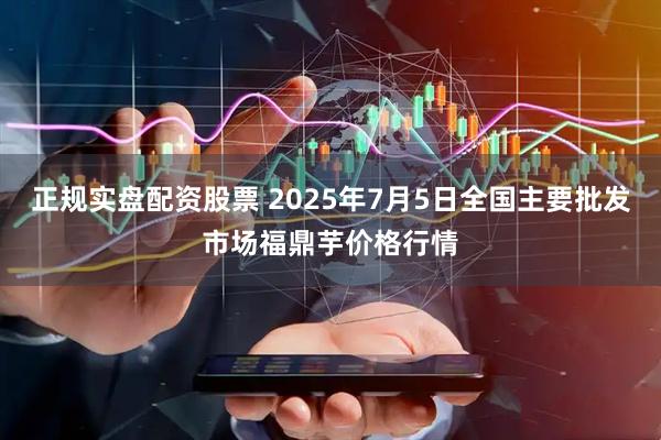 正规实盘配资股票 2025年7月5日全国主要批发市场福鼎芋价格行情