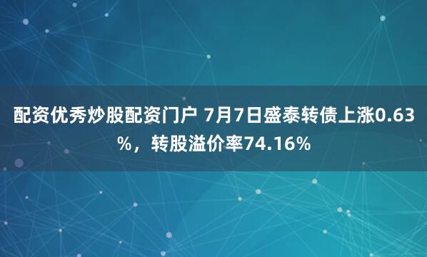 配资优秀炒股配资门户 7月7日盛泰转债上涨0.63%，转股溢价率74.16%