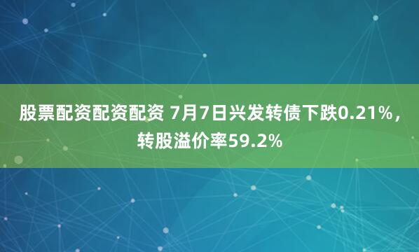 股票配资配资配资 7月7日兴发转债下跌0.21%，转股溢价率59.2%
