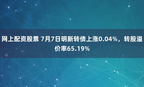 网上配资股票 7月7日明新转债上涨0.04%，转股溢价率65.19%