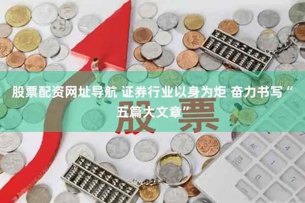 股票配资网址导航 证券行业以身为炬 奋力书写“五篇大文章”