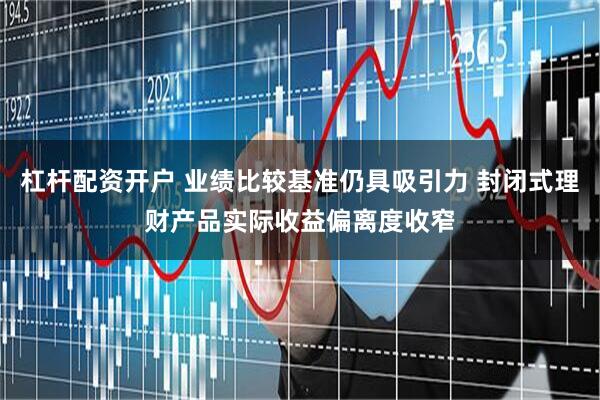 杠杆配资开户 业绩比较基准仍具吸引力 封闭式理财产品实际收益偏离度收窄
