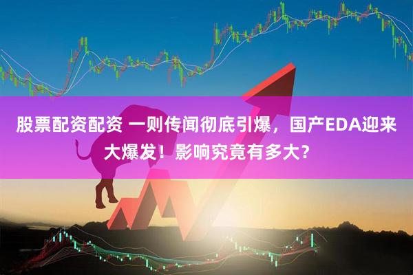 股票配资配资 一则传闻彻底引爆，国产EDA迎来大爆发！影响究竟有多大？