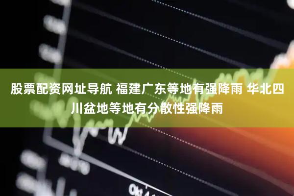 股票配资网址导航 福建广东等地有强降雨 华北四川盆地等地有分散性强降雨