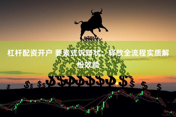 杠杆配资开户 要素式诉辩状：释放全流程实质解纷效能