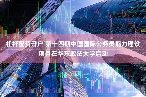 杠杆配资开户 第十四期中国国际公务员能力建设项目在华东政法大学启动
