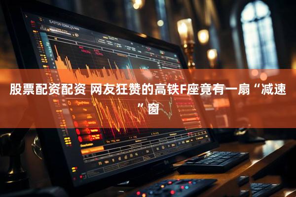 股票配资配资 网友狂赞的高铁F座竟有一扇“减速”窗