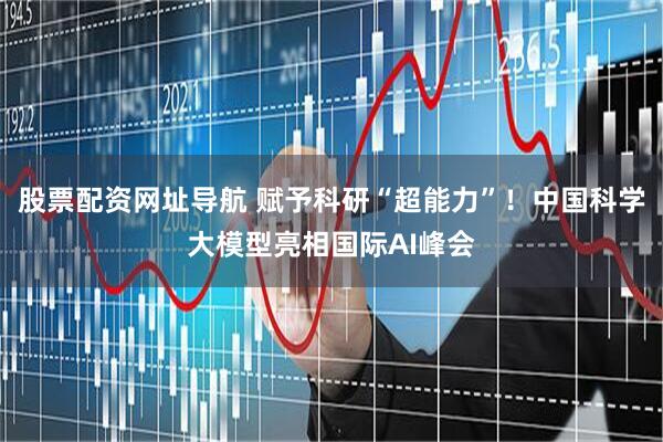 股票配资网址导航 赋予科研“超能力”！中国科学大模型亮相国际AI峰会