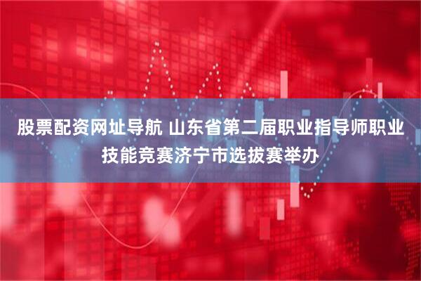 股票配资网址导航 山东省第二届职业指导师职业技能竞赛济宁市选拔赛举办