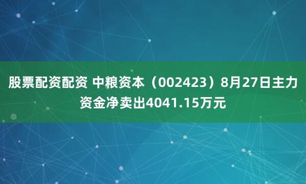 股票配资配资 中粮资本（002423）8月27日主力资金净卖出4041.15万元