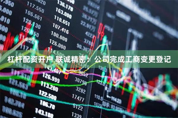 杠杆配资开户 联诚精密：公司完成工商变更登记