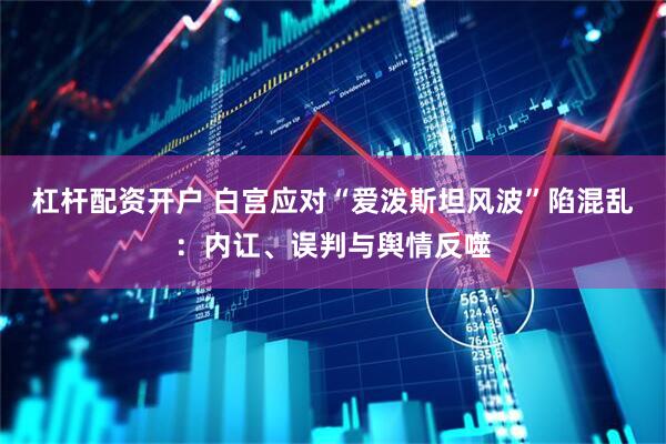 杠杆配资开户 白宫应对“爱泼斯坦风波”陷混乱：内讧、误判与舆情反噬