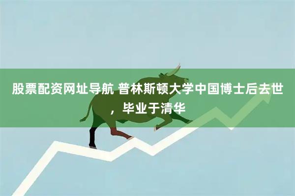 股票配资网址导航 普林斯顿大学中国博士后去世，毕业于清华