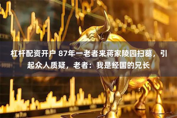 杠杆配资开户 87年一老者来蒋家陵园扫墓，引起众人质疑，老者：我是经国的兄长