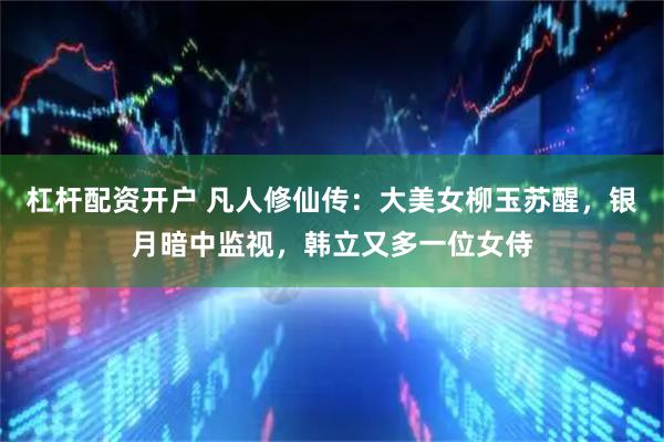 杠杆配资开户 凡人修仙传：大美女柳玉苏醒，银月暗中监视，韩立又多一位女侍