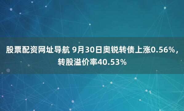 股票配资网址导航 9月30日奥锐转债上涨0.56%，转股溢价率40.53%