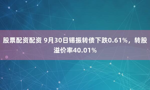 股票配资配资 9月30日锡振转债下跌0.61%，转股溢价率40.01%