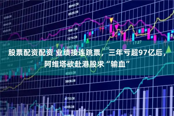 股票配资配资 业绩接连跳票，三年亏超97亿后，阿维塔欲赴港股求“输血”