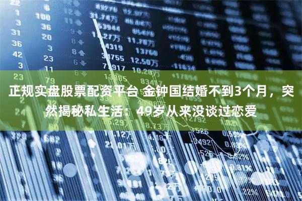 正规实盘股票配资平台 金钟国结婚不到3个月，突然揭秘私生活：49岁从来没谈过恋爱