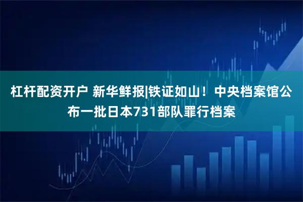 杠杆配资开户 新华鲜报|铁证如山！中央档案馆公布一批日本731部队罪行档案