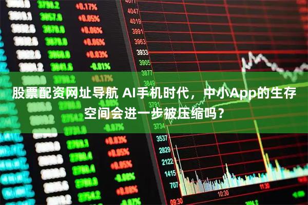 股票配资网址导航 AI手机时代，中小App的生存空间会进一步被压缩吗？