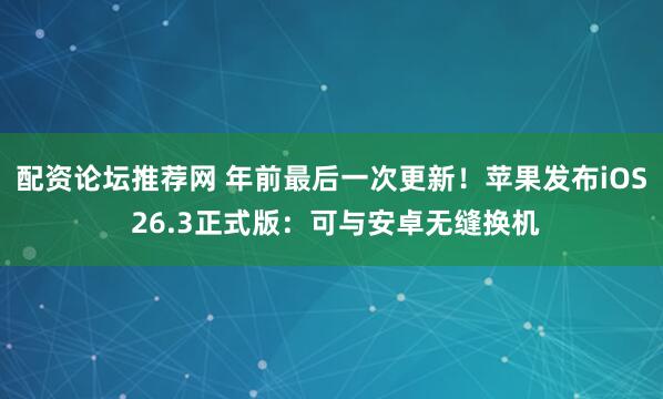 配资论坛推荐网 年前最后一次更新！苹果发布iOS 26.3正式版：可与安卓无缝换机
