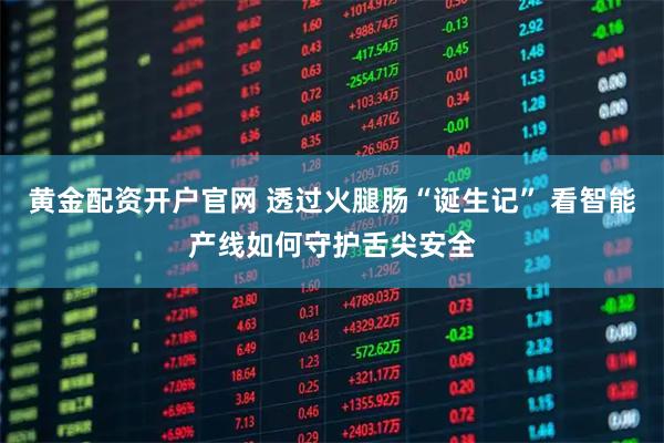 黄金配资开户官网 透过火腿肠“诞生记” 看智能产线如何守护舌尖安全