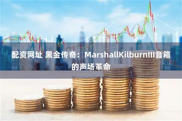 配资网址 黑金传奇：MarshallKilburnIII音箱的声场革命