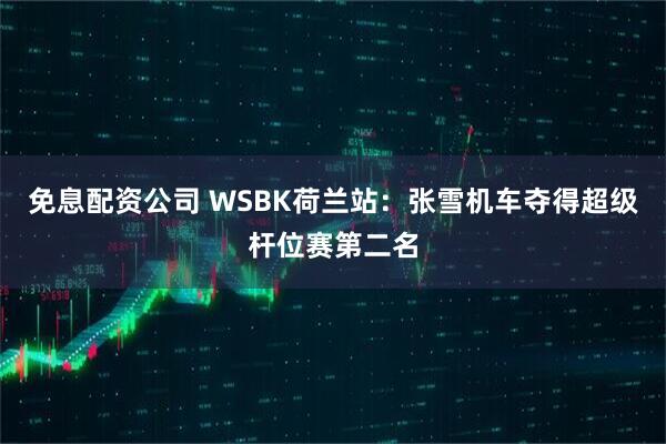 免息配资公司 WSBK荷兰站：张雪机车夺得超级杆位赛第二名