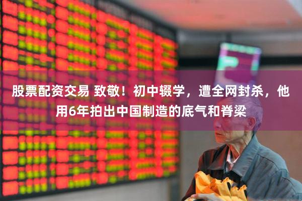股票配资交易 致敬!初中辍学,遭全网封杀,他用6年拍出中国制造的底气和脊梁