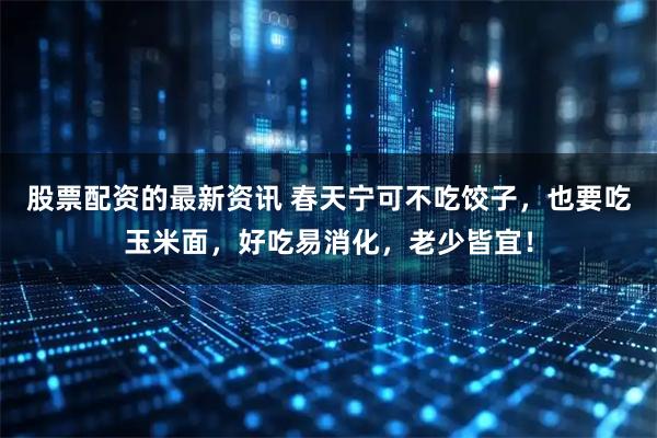 股票配资的最新资讯 春天宁可不吃饺子,也要吃玉米面,好吃易消化,老少皆宜!