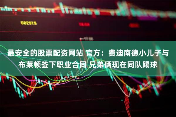 最安全的股票配资网站 官方：费迪南德小儿子与布莱顿签下职业合同 兄弟俩现在同队踢球