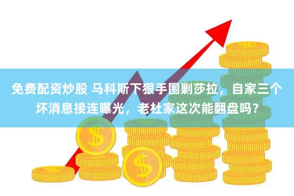 免费配资炒股 马科斯下狠手围剿莎拉，自家三个坏消息接连曝光，老杜家这次能翻盘吗？