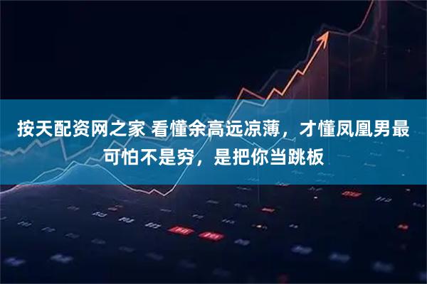 按天配资网之家 看懂余高远凉薄，才懂凤凰男最可怕不是穷，是把你当跳板