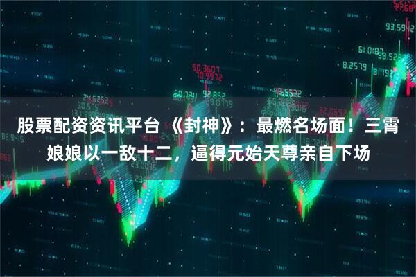 股票配资资讯平台 《封神》：最燃名场面！三霄娘娘以一敌十二，逼得元始天尊亲自下场