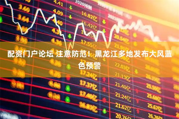 配资门户论坛 注意防范！黑龙江多地发布大风蓝色预警