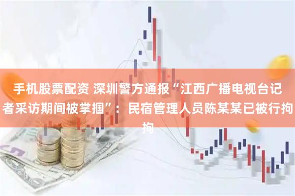 手机股票配资 深圳警方通报“江西广播电视台记者采访期间被掌掴”：民宿管理人员陈某某已被行拘