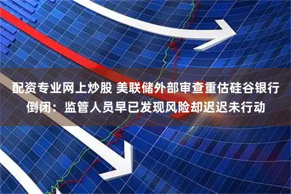 配资专业网上炒股 美联储外部审查重估硅谷银行倒闭：监管人员早已发现风险却迟迟未行动