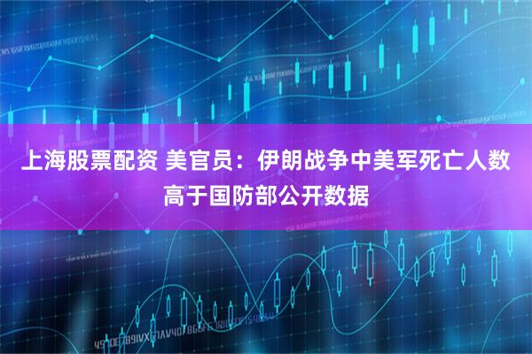 上海股票配资 美官员：伊朗战争中美军死亡人数高于国防部公开数据