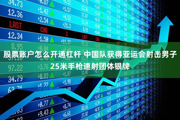 股票账户怎么开通杠杆 中国队获得亚运会射击男子25米手枪速射团体银牌