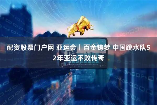 配资股票门户网 亚运会丨百金铸梦 中国跳水队52年亚运不败传奇